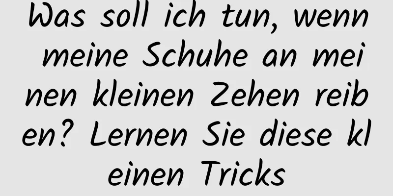 Was soll ich tun, wenn meine Schuhe an meinen kleinen Zehen reiben? Lernen Sie diese kleinen Tricks