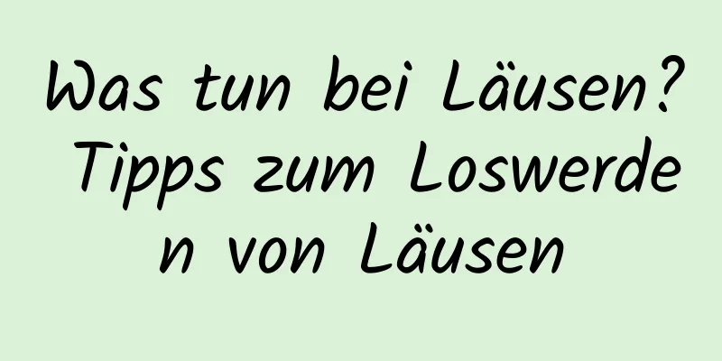Was tun bei Läusen? Tipps zum Loswerden von Läusen