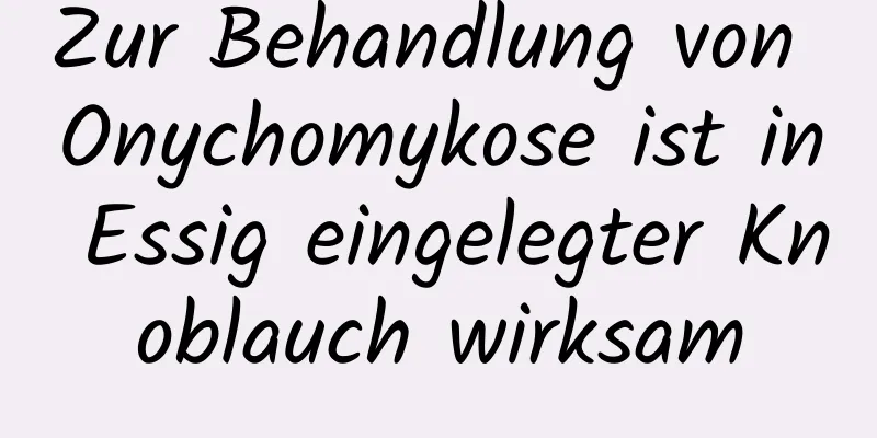 Zur Behandlung von Onychomykose ist in Essig eingelegter Knoblauch wirksam