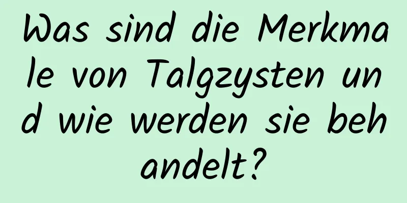 Was sind die Merkmale von Talgzysten und wie werden sie behandelt?