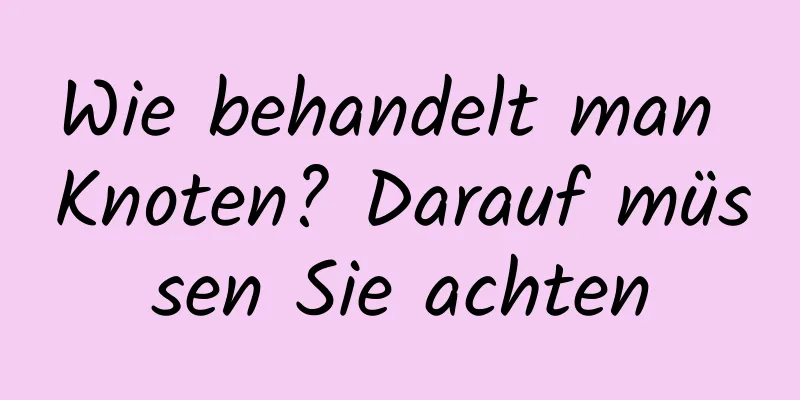 Wie behandelt man Knoten? Darauf müssen Sie achten