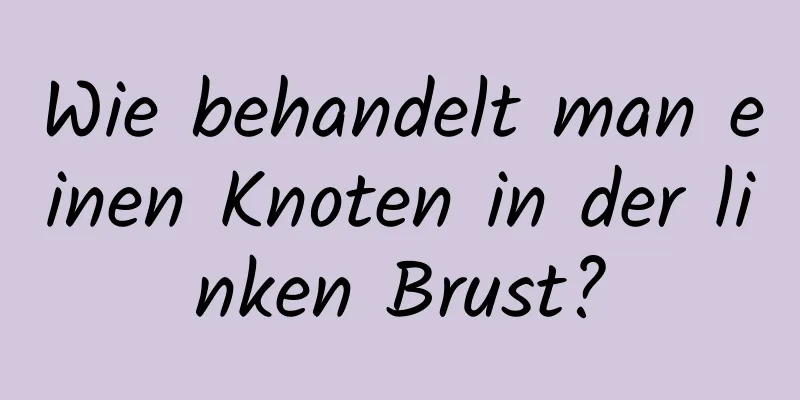 Wie behandelt man einen Knoten in der linken Brust?