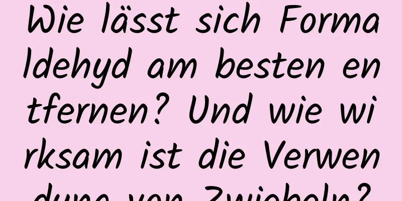 Wie lässt sich Formaldehyd am besten entfernen? Und wie wirksam ist die Verwendung von Zwiebeln?