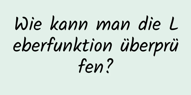 Wie kann man die Leberfunktion überprüfen?