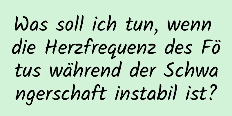 Was soll ich tun, wenn die Herzfrequenz des Fötus während der Schwangerschaft instabil ist?
