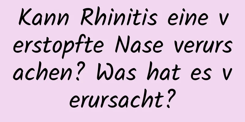 Kann Rhinitis eine verstopfte Nase verursachen? Was hat es verursacht?