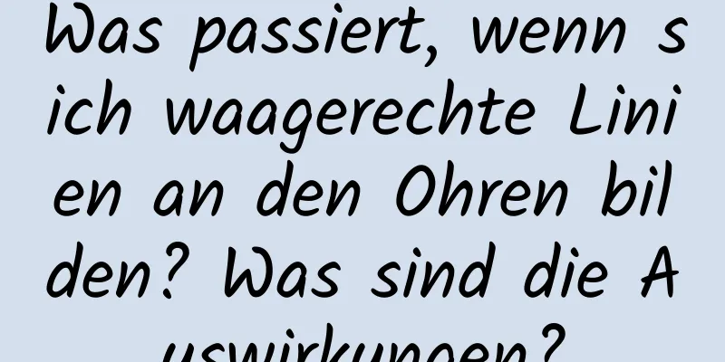 Was passiert, wenn sich waagerechte Linien an den Ohren bilden? Was sind die Auswirkungen?