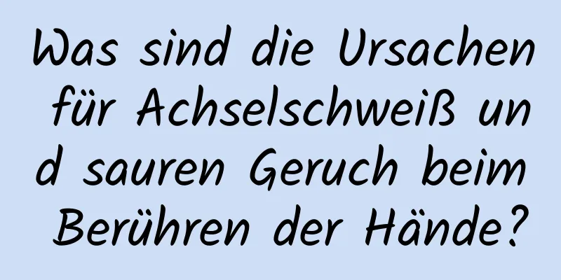 Was sind die Ursachen für Achselschweiß und sauren Geruch beim Berühren der Hände?