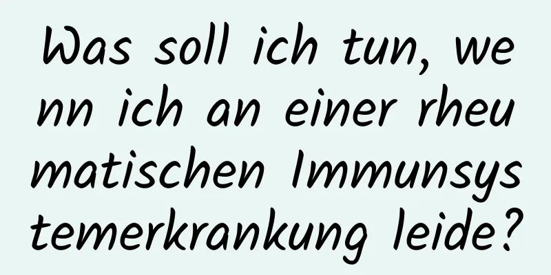 Was soll ich tun, wenn ich an einer rheumatischen Immunsystemerkrankung leide?