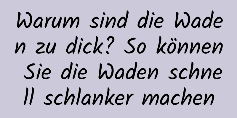 Warum sind die Waden zu dick? So können Sie die Waden schnell schlanker machen
