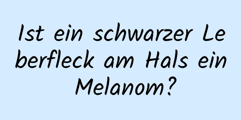 Ist ein schwarzer Leberfleck am Hals ein Melanom?