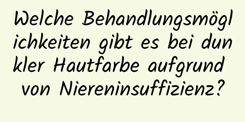 Welche Behandlungsmöglichkeiten gibt es bei dunkler Hautfarbe aufgrund von Niereninsuffizienz?