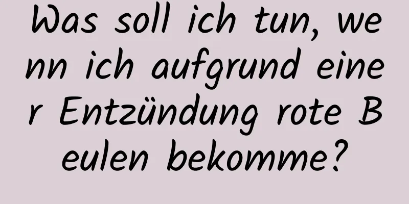 Was soll ich tun, wenn ich aufgrund einer Entzündung rote Beulen bekomme?