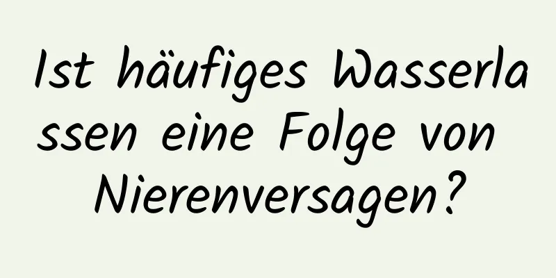 Ist häufiges Wasserlassen eine Folge von Nierenversagen?