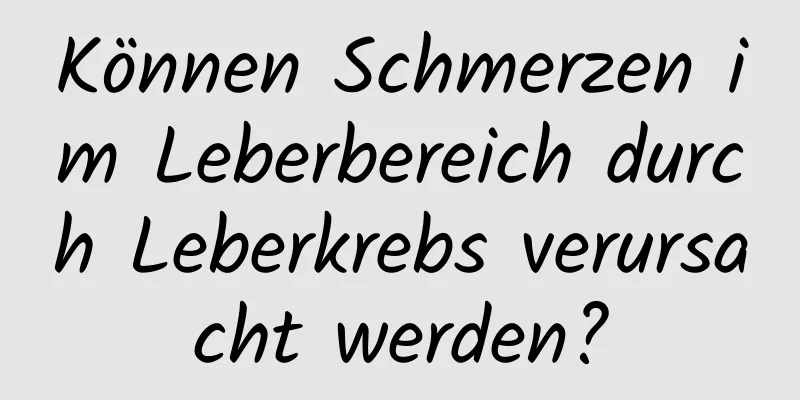 Können Schmerzen im Leberbereich durch Leberkrebs verursacht werden?