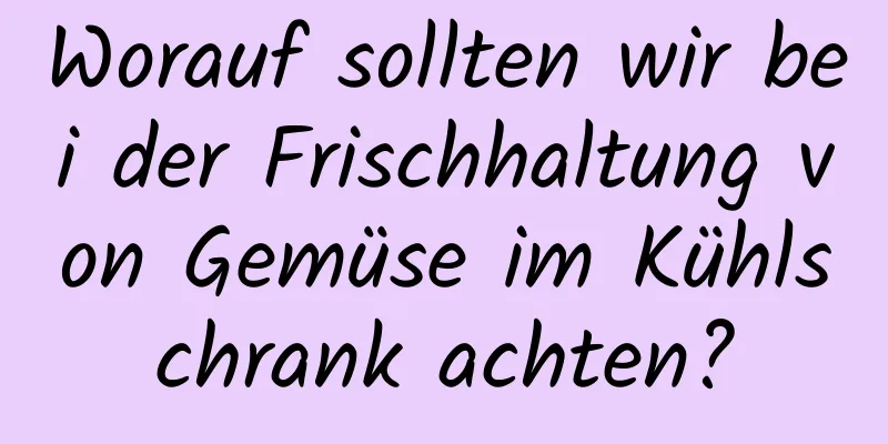 Worauf sollten wir bei der Frischhaltung von Gemüse im Kühlschrank achten?