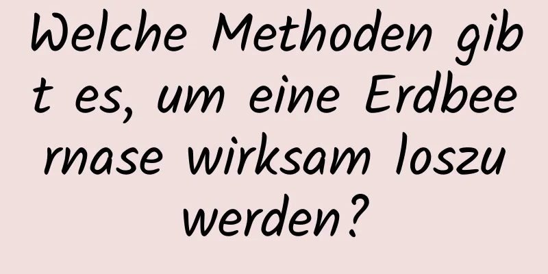 Welche Methoden gibt es, um eine Erdbeernase wirksam loszuwerden?