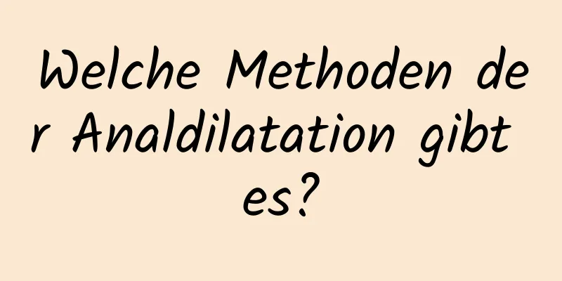 Welche Methoden der Analdilatation gibt es?