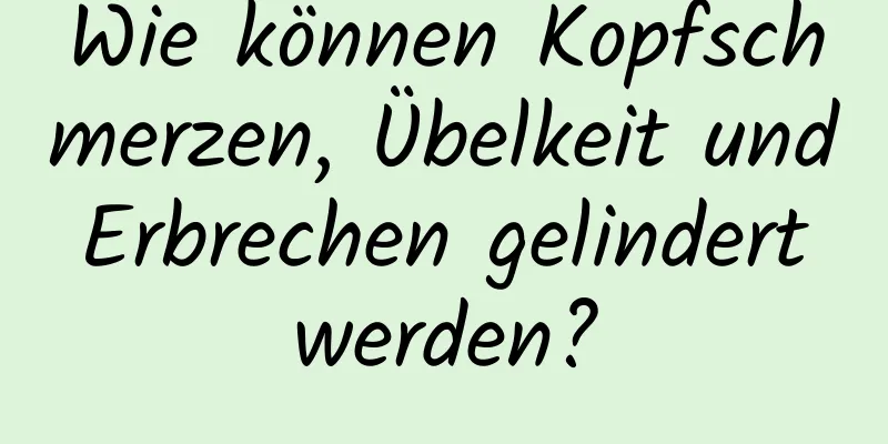 Wie können Kopfschmerzen, Übelkeit und Erbrechen gelindert werden?