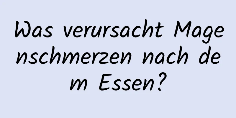 Was verursacht Magenschmerzen nach dem Essen?