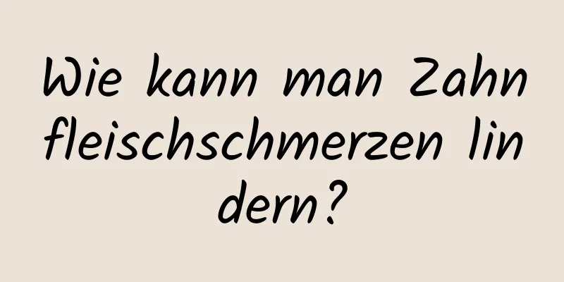 Wie kann man Zahnfleischschmerzen lindern?