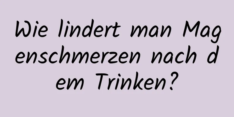 Wie lindert man Magenschmerzen nach dem Trinken?