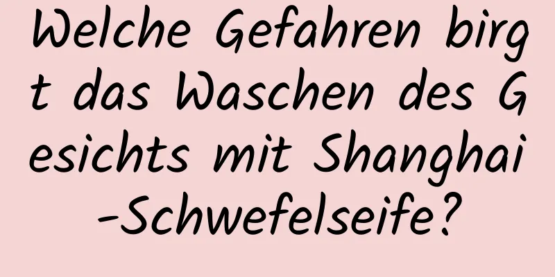 Welche Gefahren birgt das Waschen des Gesichts mit Shanghai-Schwefelseife?