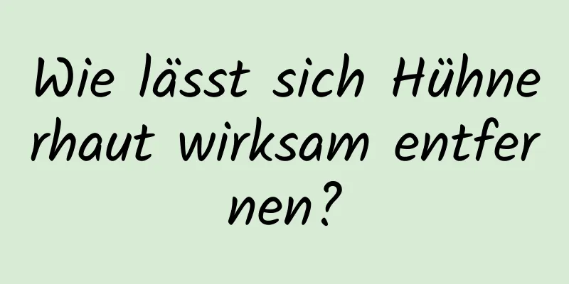 Wie lässt sich Hühnerhaut wirksam entfernen?