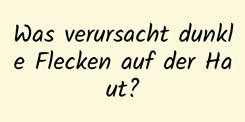 Was verursacht dunkle Flecken auf der Haut?