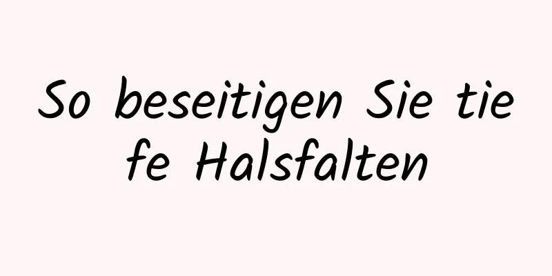 So beseitigen Sie tiefe Halsfalten