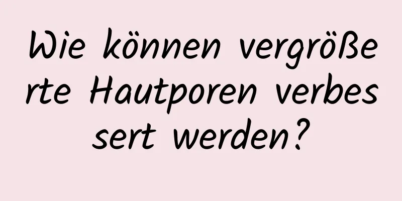 Wie können vergrößerte Hautporen verbessert werden?