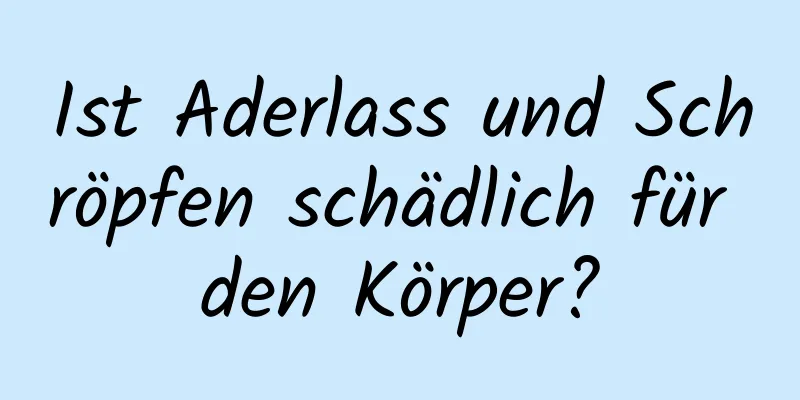 Ist Aderlass und Schröpfen schädlich für den Körper?