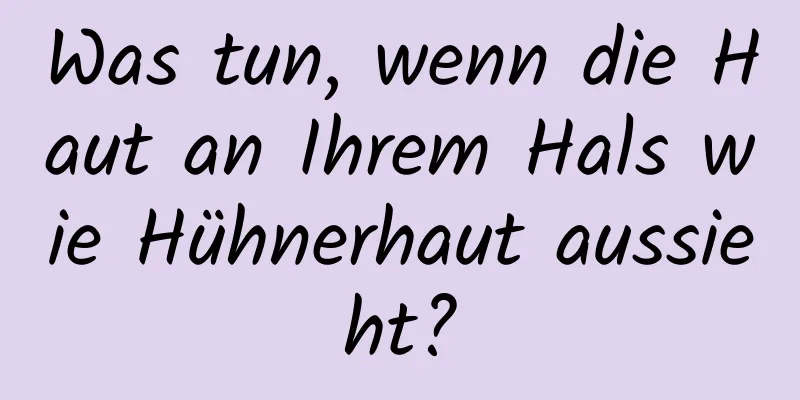 Was tun, wenn die Haut an Ihrem Hals wie Hühnerhaut aussieht?