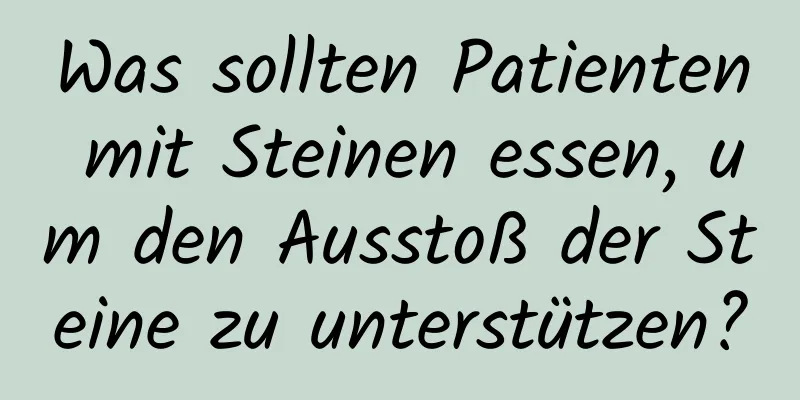 Was sollten Patienten mit Steinen essen, um den Ausstoß der Steine ​​zu unterstützen?