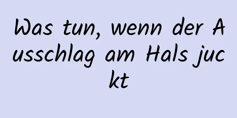 Was tun, wenn der Ausschlag am Hals juckt