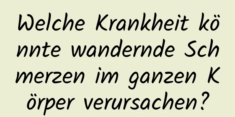 Welche Krankheit könnte wandernde Schmerzen im ganzen Körper verursachen?