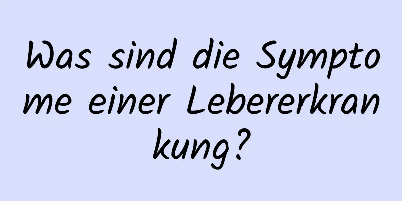 Was sind die Symptome einer Lebererkrankung?