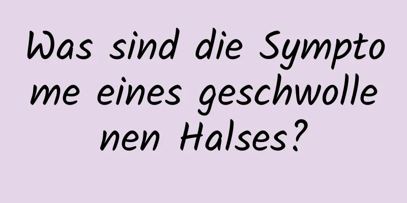 Was sind die Symptome eines geschwollenen Halses?