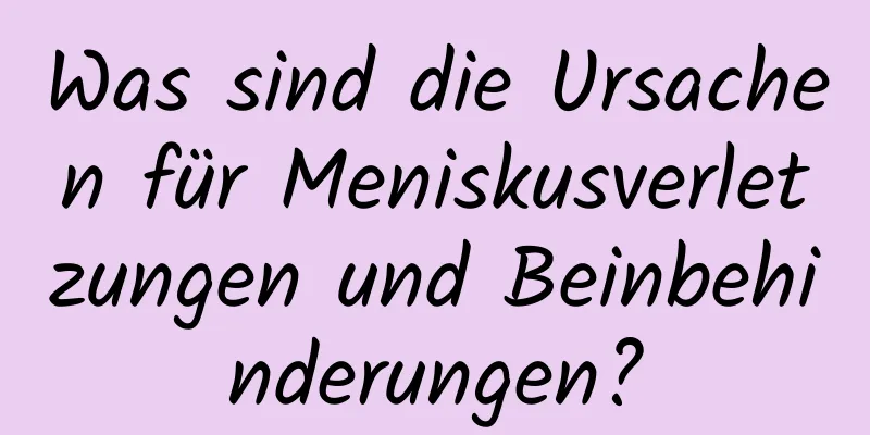 Was sind die Ursachen für Meniskusverletzungen und Beinbehinderungen?