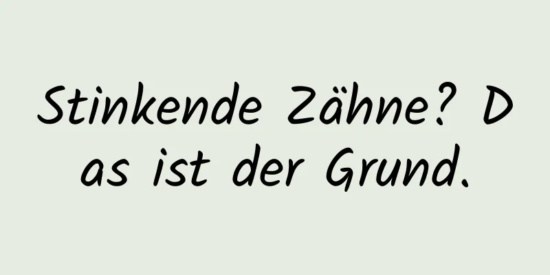 Stinkende Zähne? Das ist der Grund.