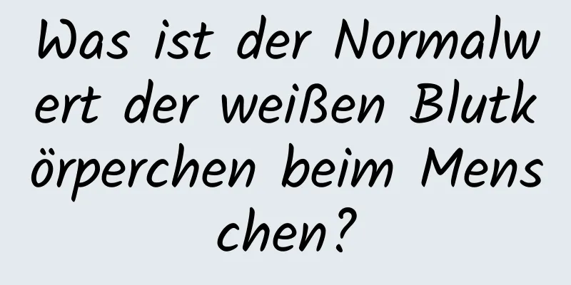 Was ist der Normalwert der weißen Blutkörperchen beim Menschen?