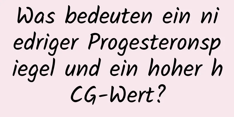 Was bedeuten ein niedriger Progesteronspiegel und ein hoher hCG-Wert?