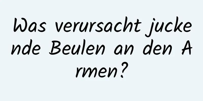 Was verursacht juckende Beulen an den Armen?