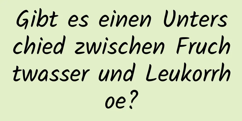 Gibt es einen Unterschied zwischen Fruchtwasser und Leukorrhoe?