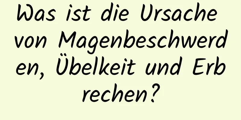 Was ist die Ursache von Magenbeschwerden, Übelkeit und Erbrechen?