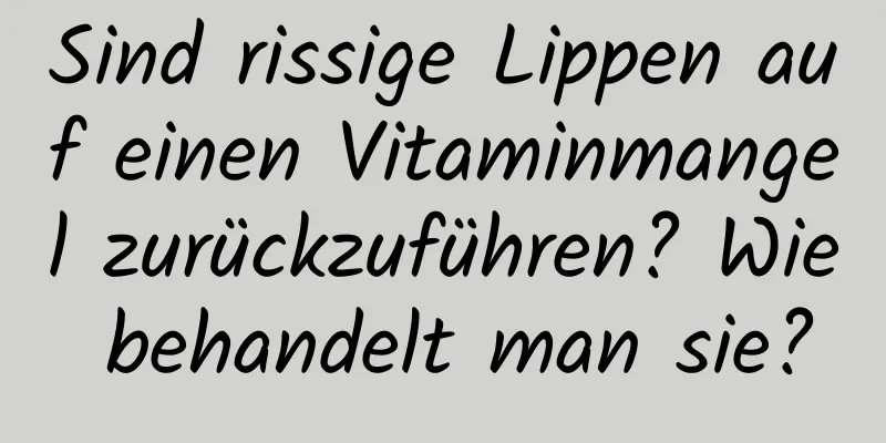 Sind rissige Lippen auf einen Vitaminmangel zurückzuführen? Wie behandelt man sie?