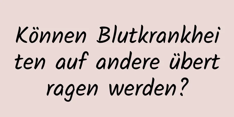 Können Blutkrankheiten auf andere übertragen werden?