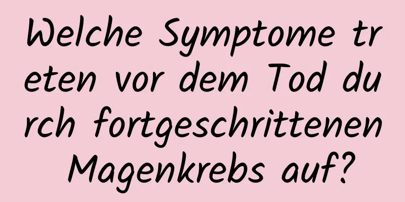 Welche Symptome treten vor dem Tod durch fortgeschrittenen Magenkrebs auf?