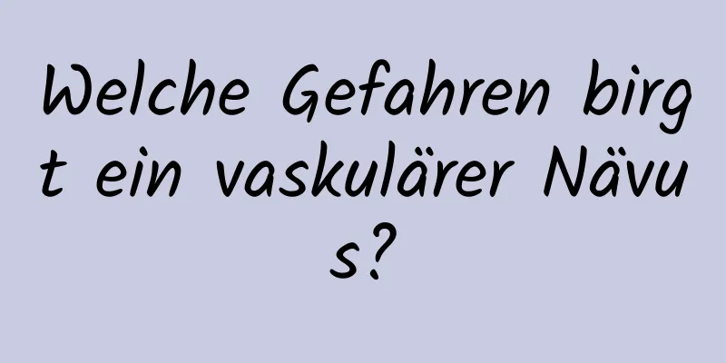 Welche Gefahren birgt ein vaskulärer Nävus?