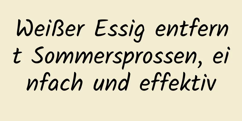 Weißer Essig entfernt Sommersprossen, einfach und effektiv